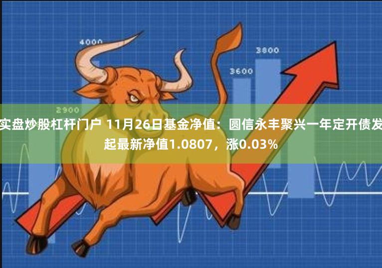 实盘炒股杠杆门户 11月26日基金净值：圆信永丰聚兴一年定开债发起最新净值1.0807，涨0.03%