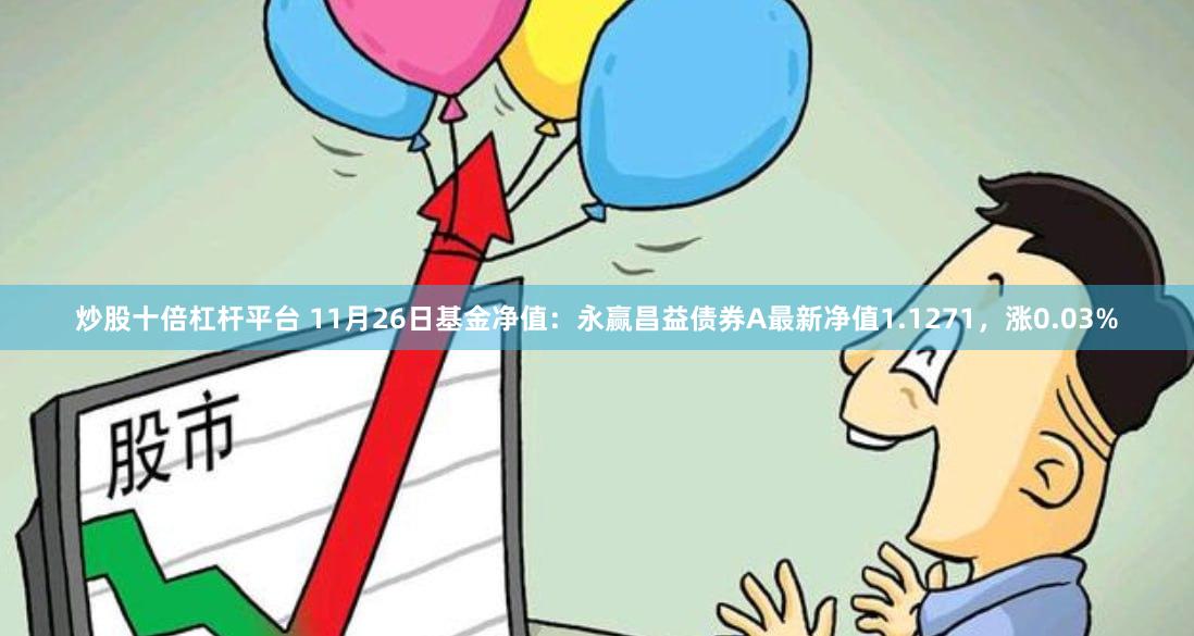 炒股十倍杠杆平台 11月26日基金净值：永赢昌益债券A最新净值1.1271，涨0.03%