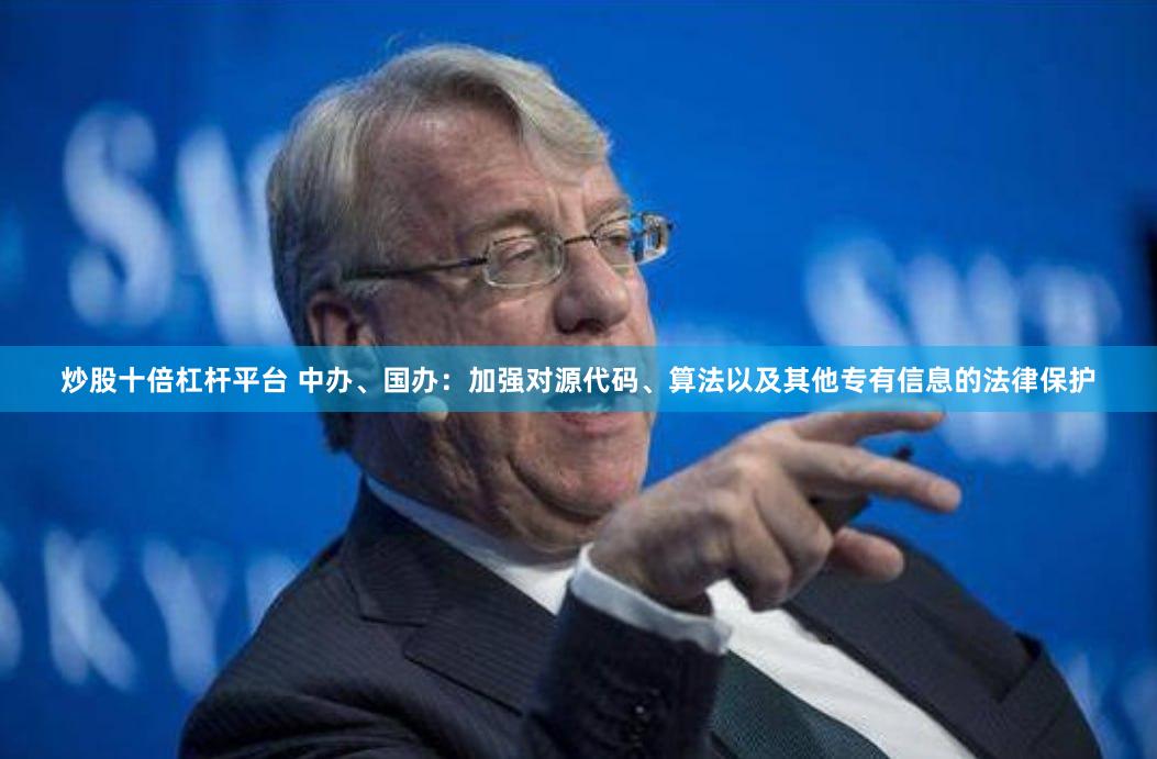 炒股十倍杠杆平台 中办、国办：加强对源代码、算法以及其他专有信息的法律保护