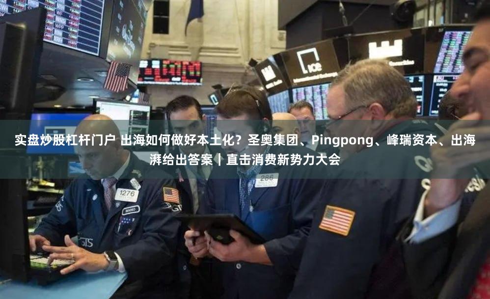 实盘炒股杠杆门户 出海如何做好本土化？圣奥集团、Pingpong、峰瑞资本、出海湃给出答案｜直击消费新势力大会