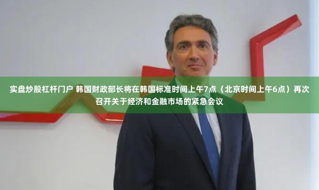 实盘炒股杠杆门户 韩国财政部长将在韩国标准时间上午7点（北京时间上午6点）再次召开关于经济和金融市场的紧急会议