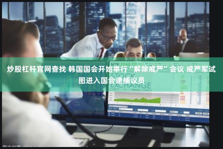 炒股杠杆官网查找 韩国国会开始举行“解除戒严”会议 戒严军试图进入国会逮捕议员