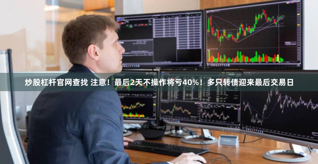炒股杠杆官网查找 注意！最后2天不操作将亏40%！多只转债迎来最后交易日