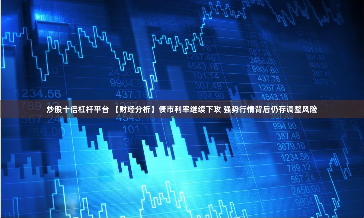炒股十倍杠杆平台 【财经分析】债市利率继续下攻 强势行情背后仍存调整风险