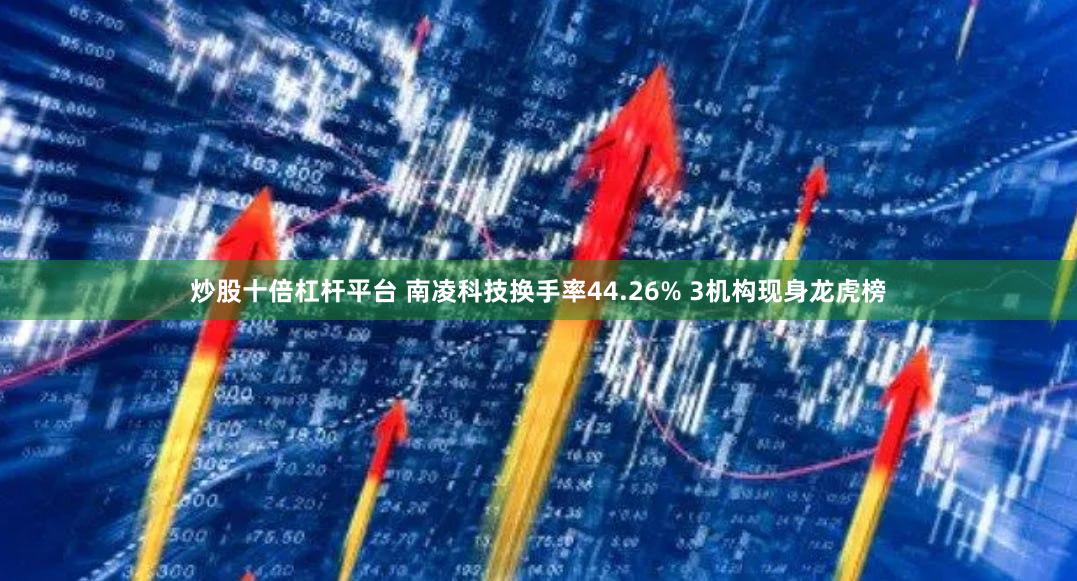 炒股十倍杠杆平台 南凌科技换手率44.26% 3机构现身龙虎榜