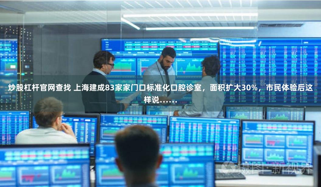 炒股杠杆官网查找 上海建成83家家门口标准化口腔诊室，面积扩大30%，市民体验后这样说……