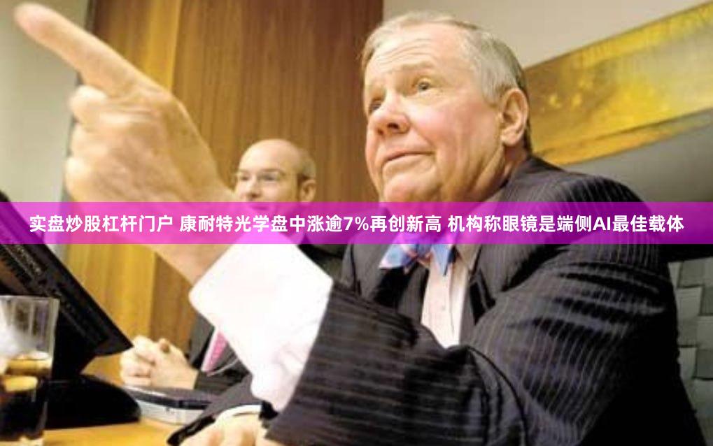 实盘炒股杠杆门户 康耐特光学盘中涨逾7%再创新高 机构称眼镜是端侧AI最佳载体