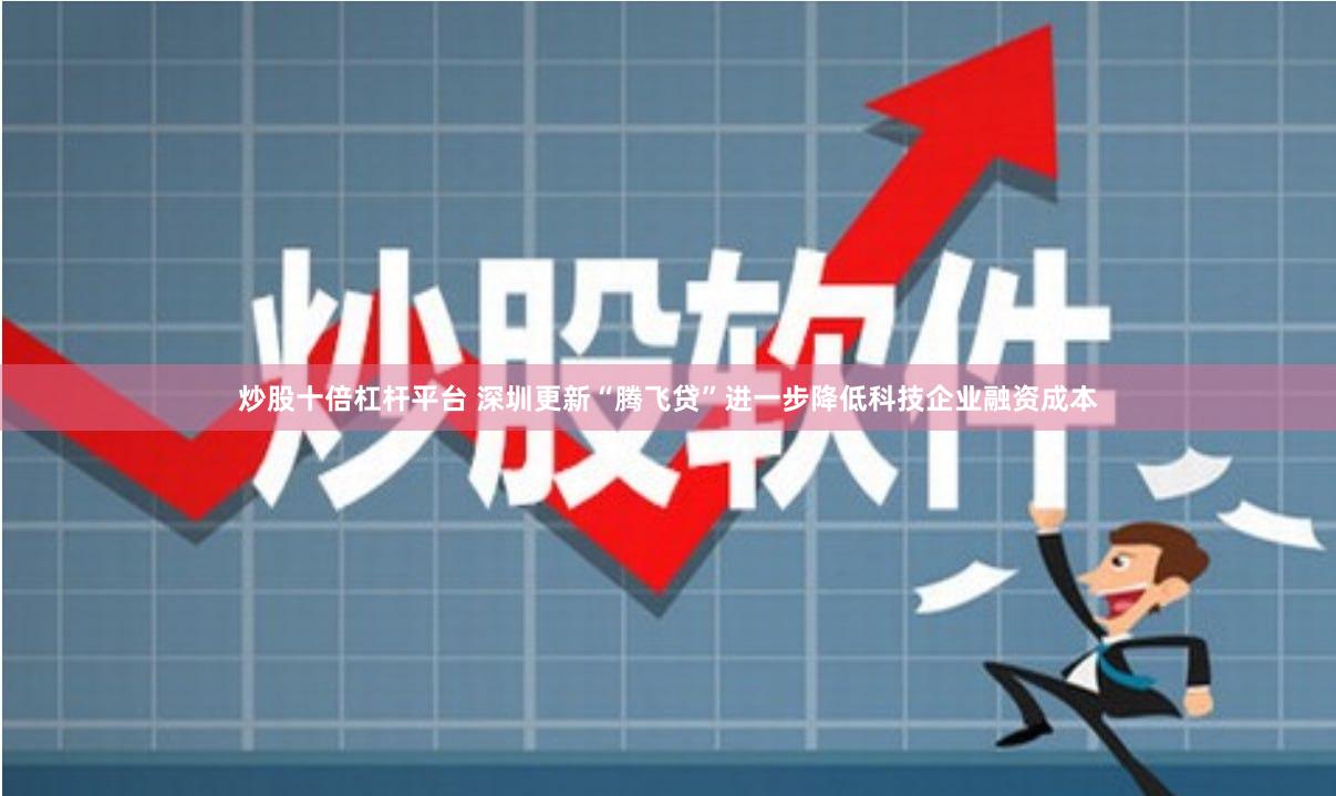 炒股十倍杠杆平台 深圳更新“腾飞贷”进一步降低科技企业融资成本