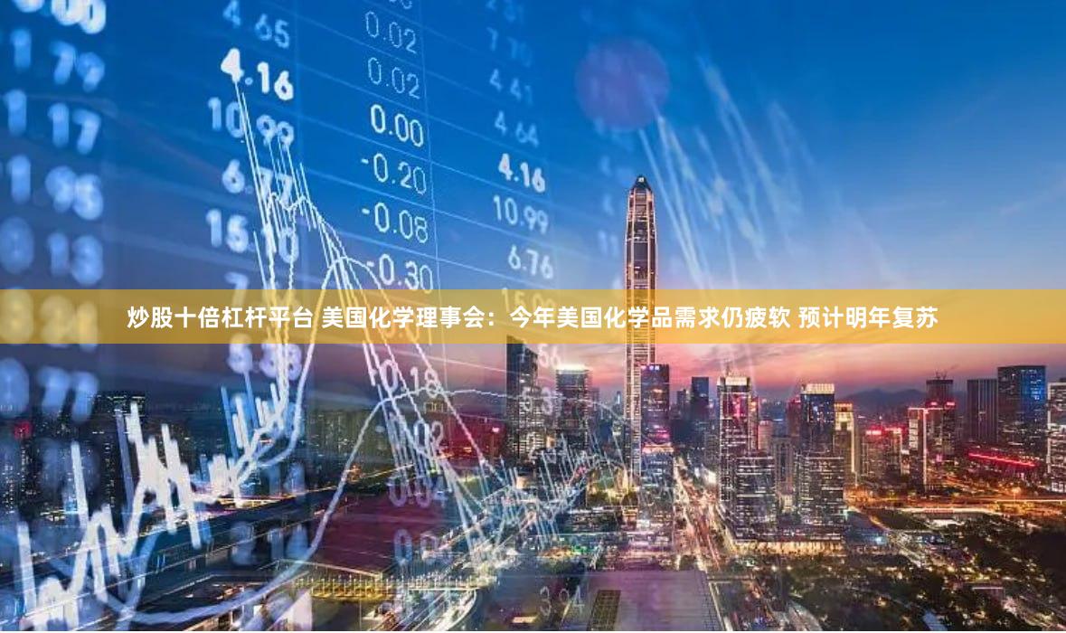 炒股十倍杠杆平台 美国化学理事会：今年美国化学品需求仍疲软 预计明年复苏
