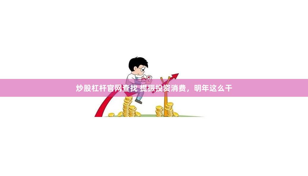 炒股杠杆官网查找 提振投资消费，明年这么干
