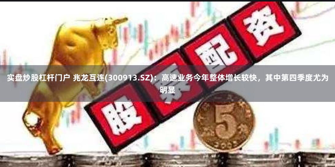 实盘炒股杠杆门户 兆龙互连(300913.SZ)：高速业务今年整体增长较快，其中第四季度尤为明显