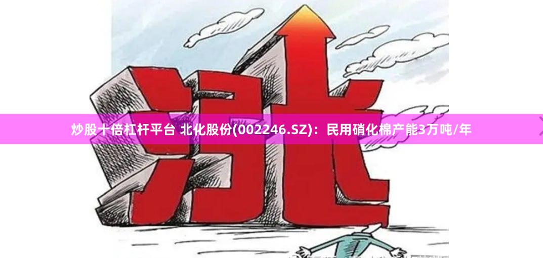 炒股十倍杠杆平台 北化股份(002246.SZ)：民用硝化棉产能3万吨/年