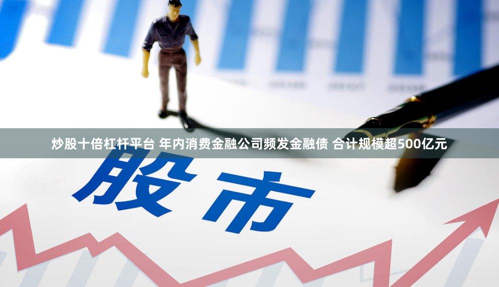 炒股十倍杠杆平台 年内消费金融公司频发金融债 合计规模超500亿元