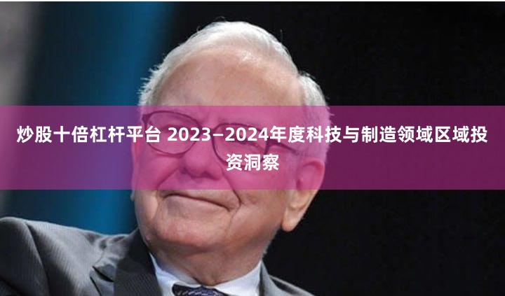 炒股十倍杠杆平台 2023—2024年度科技与制造领域区域投资洞察