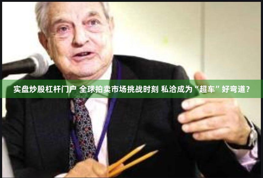 实盘炒股杠杆门户 全球拍卖市场挑战时刻 私洽成为“超车”好弯道？