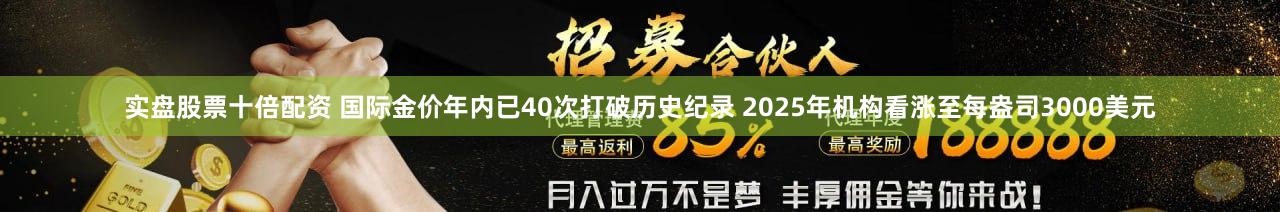 实盘股票十倍配资 国际金价年内已40次打破历史纪录 2025年机构看涨至每盎司3000美元