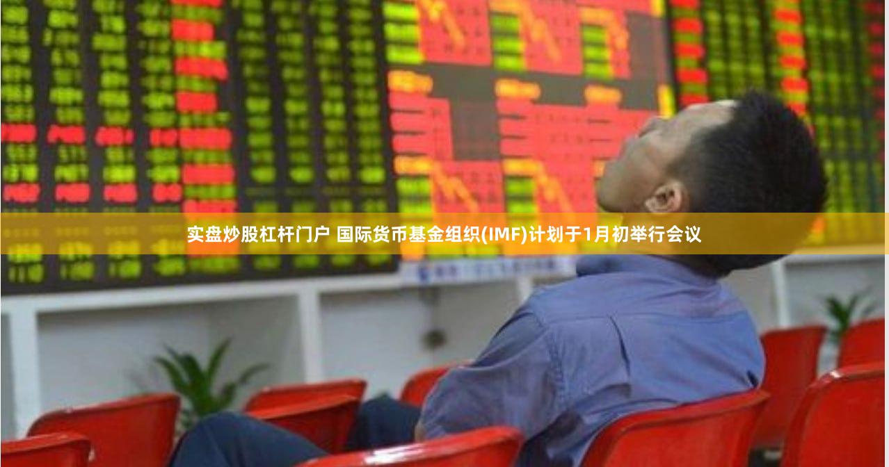 实盘炒股杠杆门户 国际货币基金组织(IMF)计划于1月初举行会议