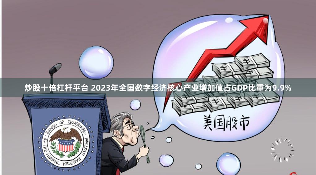 炒股十倍杠杆平台 2023年全国数字经济核心产业增加值占GDP比重为9.9%