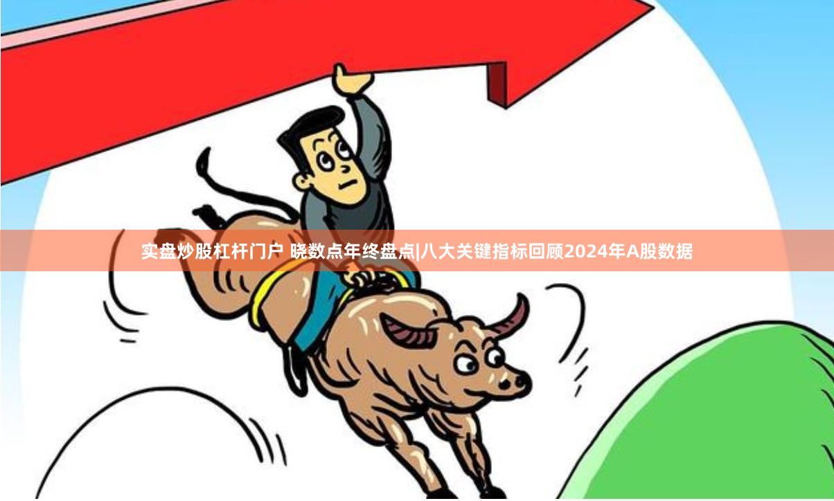 实盘炒股杠杆门户 晓数点年终盘点|八大关键指标回顾2024年A股数据