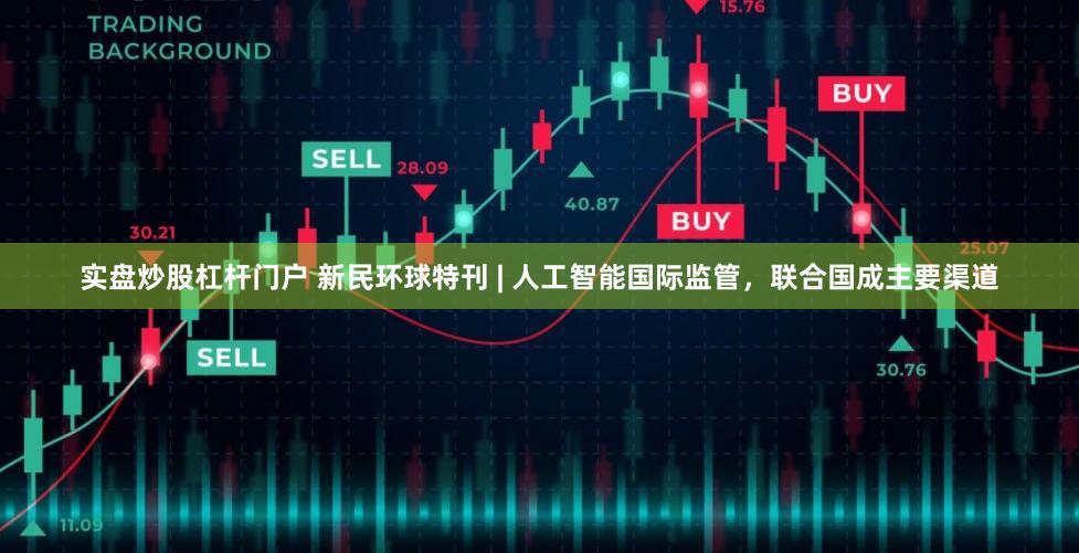 实盘炒股杠杆门户 新民环球特刊 | 人工智能国际监管，联合国成主要渠道