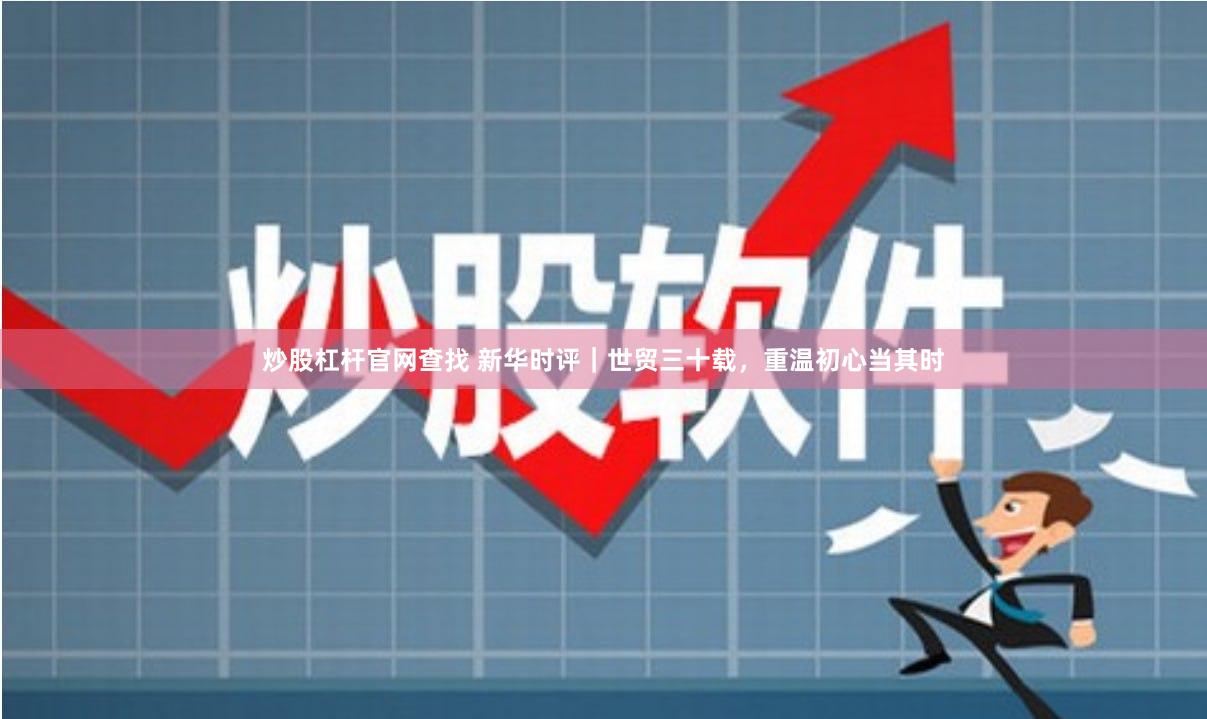 炒股杠杆官网查找 新华时评｜世贸三十载，重温初心当其时