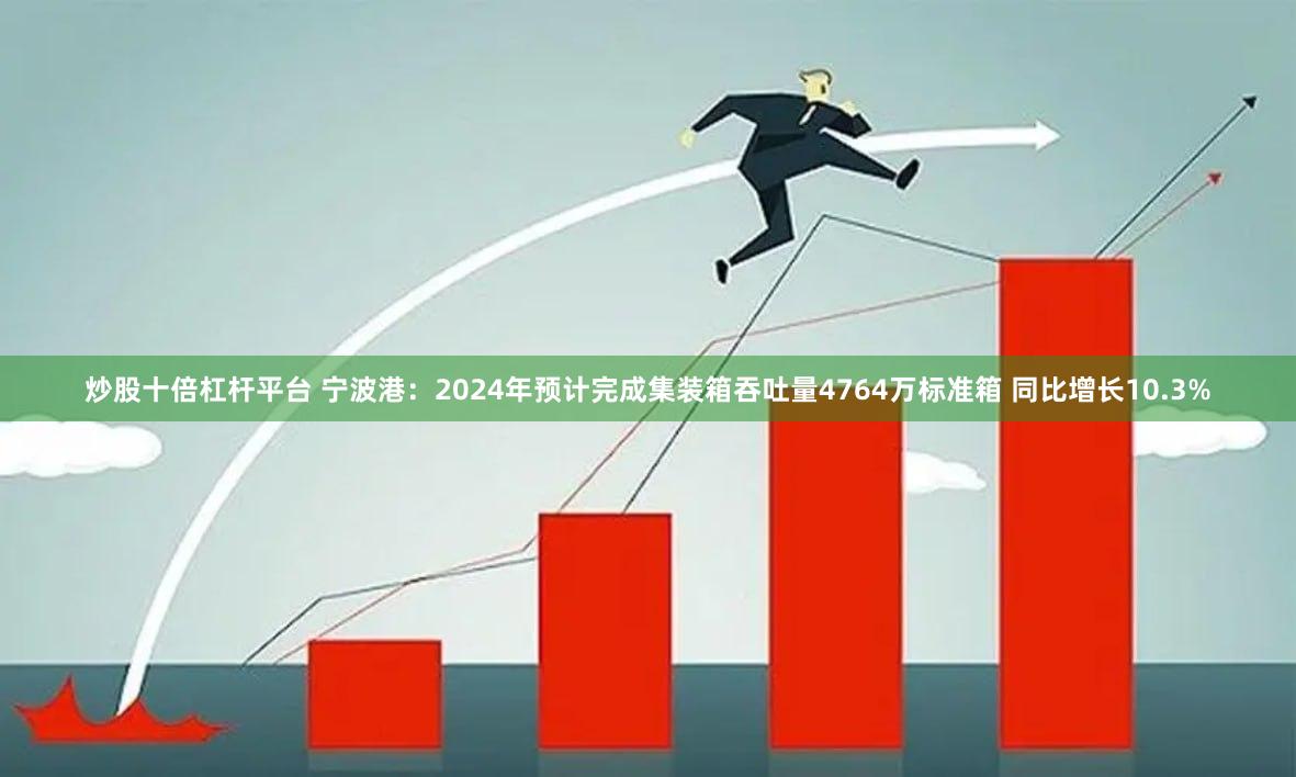 炒股十倍杠杆平台 宁波港：2024年预计完成集装箱吞吐量4764万标准箱 同比增长10.3%