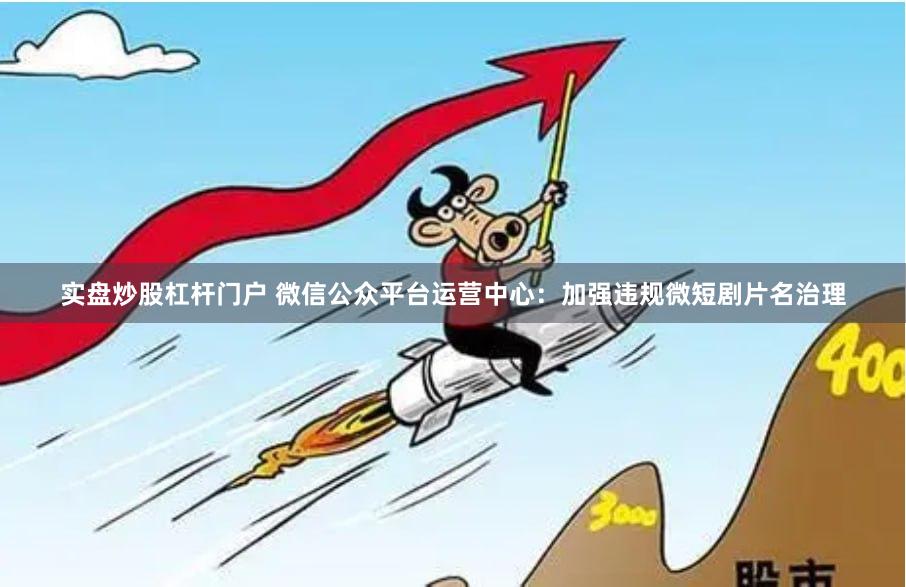实盘炒股杠杆门户 微信公众平台运营中心：加强违规微短剧片名治理