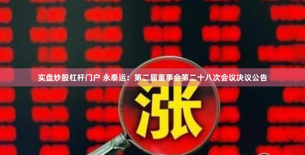 实盘炒股杠杆门户 永泰运：第二届董事会第二十八次会议决议公告