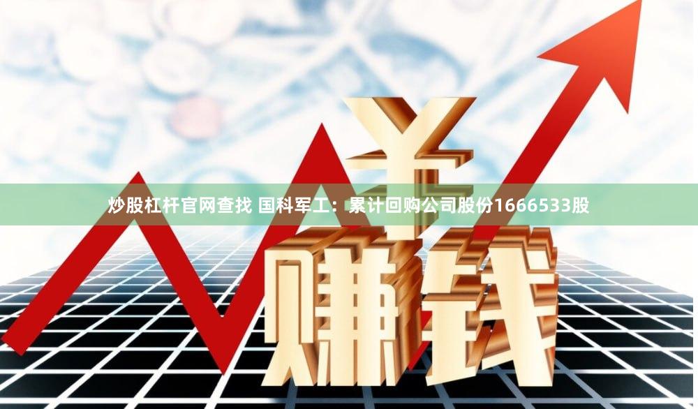 炒股杠杆官网查找 国科军工：累计回购公司股份1666533股