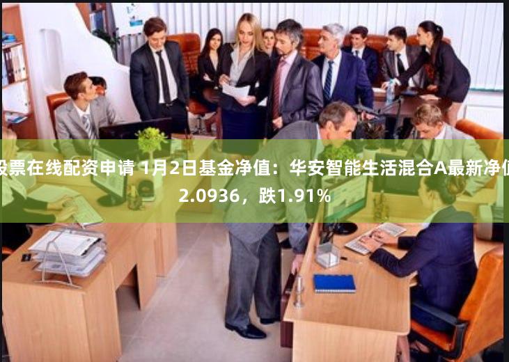 股票在线配资申请 1月2日基金净值：华安智能生活混合A最新净值2.0936，跌1.91%