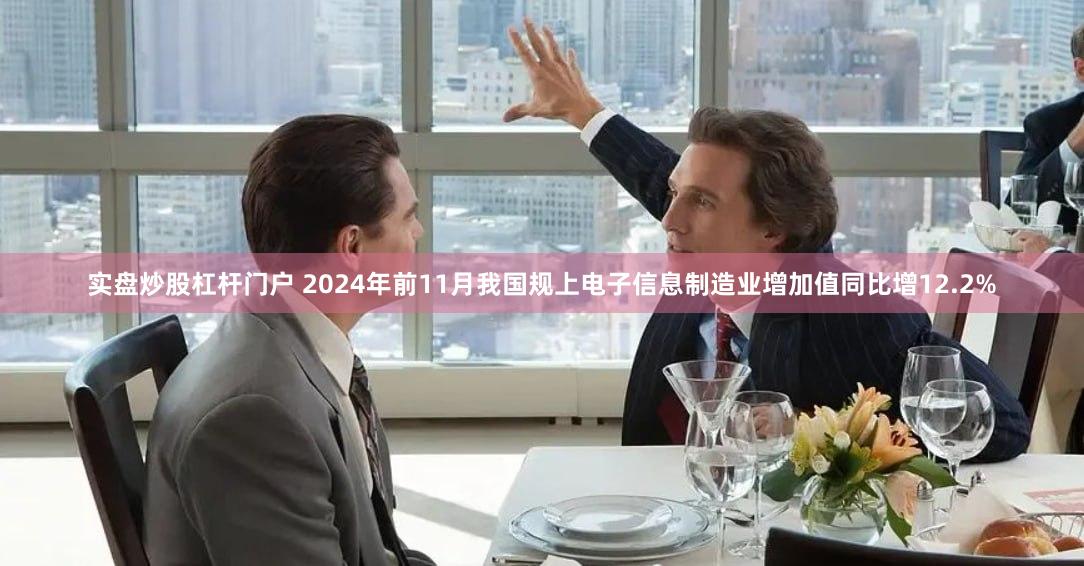 实盘炒股杠杆门户 2024年前11月我国规上电子信息制造业增加值同比增12.2%