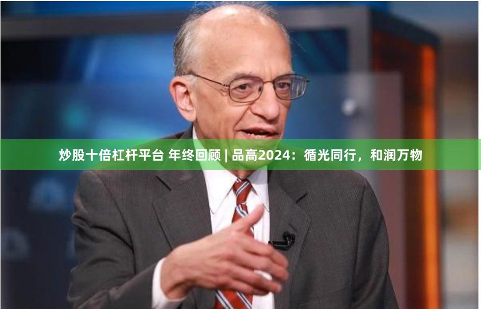 炒股十倍杠杆平台 年终回顾 | 品高2024：循光同行，和润万物