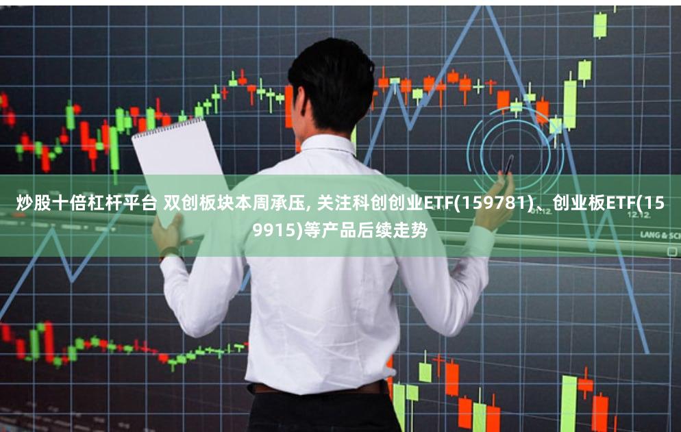炒股十倍杠杆平台 双创板块本周承压, 关注科创创业ETF(159781)、创业板ETF(159915)等产品后续走势