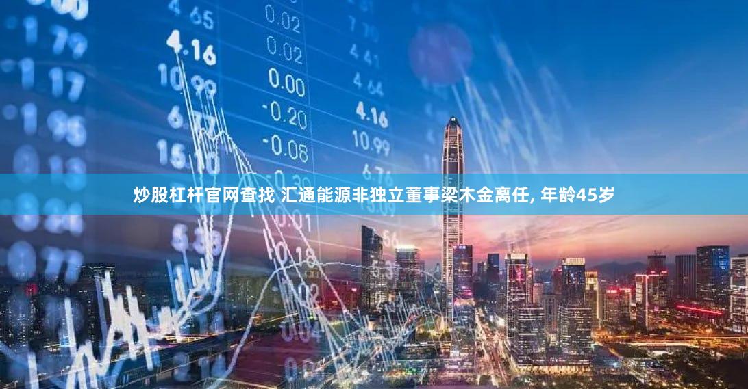 炒股杠杆官网查找 汇通能源非独立董事梁木金离任, 年龄45岁