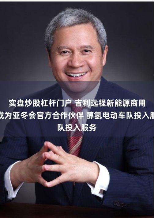 实盘炒股杠杆门户 吉利远程新能源商用车成为亚冬会官方合作伙伴 醇氢电动车队投入服务