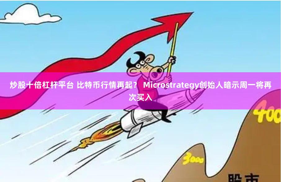 炒股十倍杠杆平台 比特币行情再起？ Microstrategy创始人暗示周一将再次买入