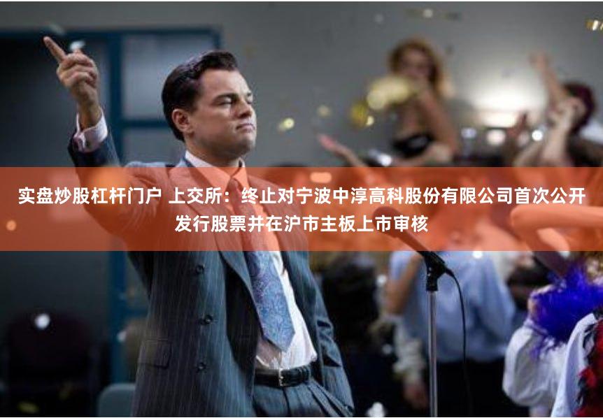 实盘炒股杠杆门户 上交所：终止对宁波中淳高科股份有限公司首次公开发行股票并在沪市主板上市审核