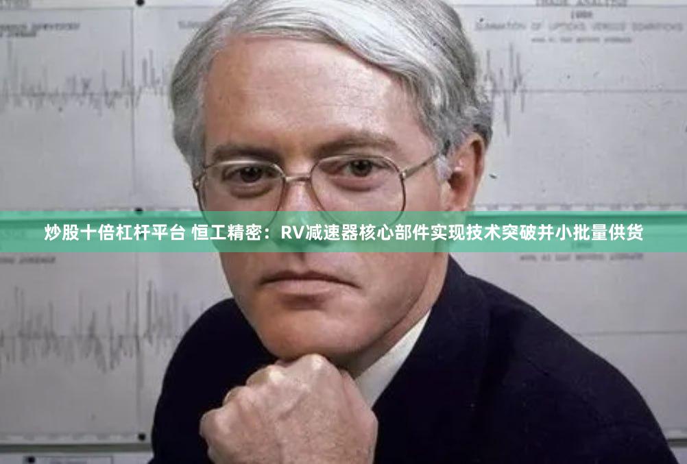 炒股十倍杠杆平台 恒工精密：RV减速器核心部件实现技术突破并小批量供货