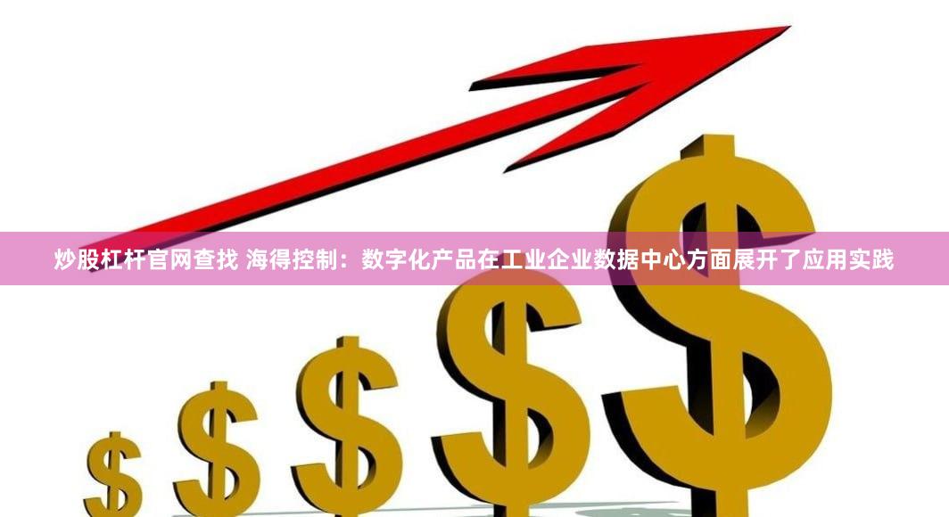 炒股杠杆官网查找 海得控制：数字化产品在工业企业数据中心方面展开了应用实践