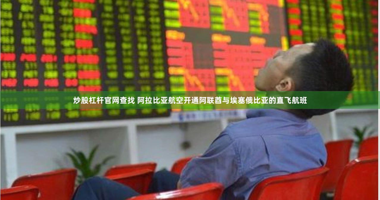 炒股杠杆官网查找 阿拉比亚航空开通阿联酋与埃塞俄比亚的直飞航班