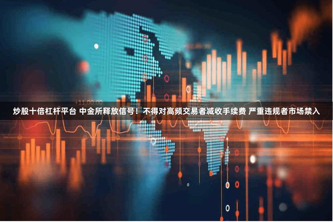 炒股十倍杠杆平台 中金所释放信号！不得对高频交易者减收手续费 严重违规者市场禁入