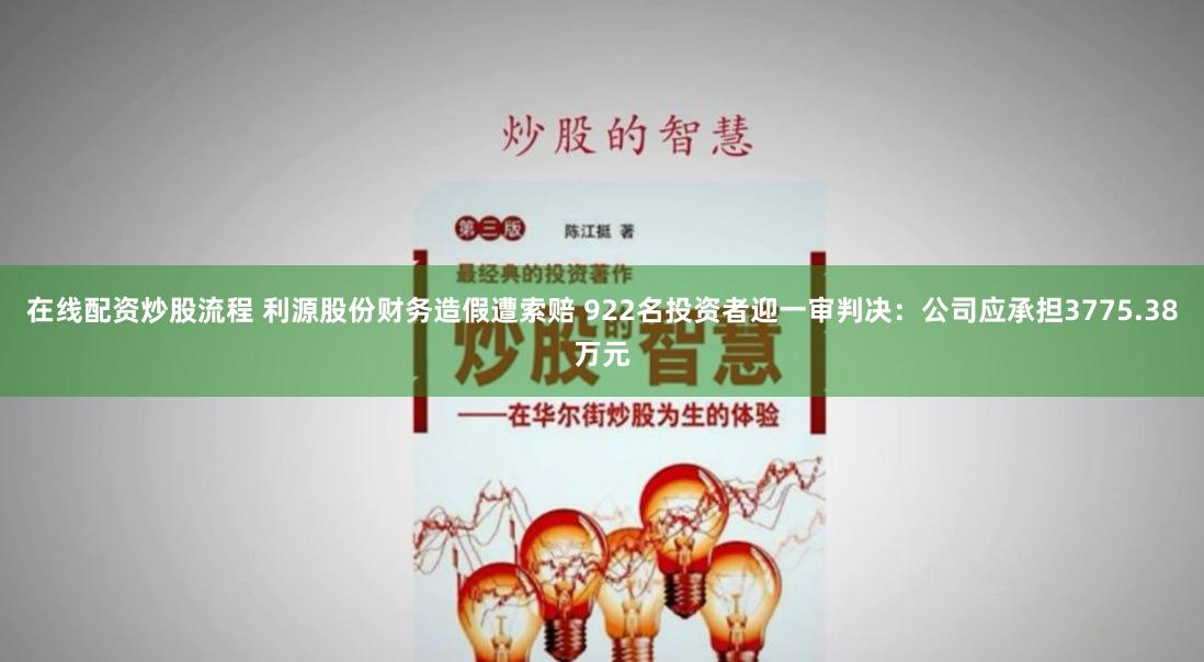 在线配资炒股流程 利源股份财务造假遭索赔 922名投资者迎一审判决：公司应承担3775.38万元