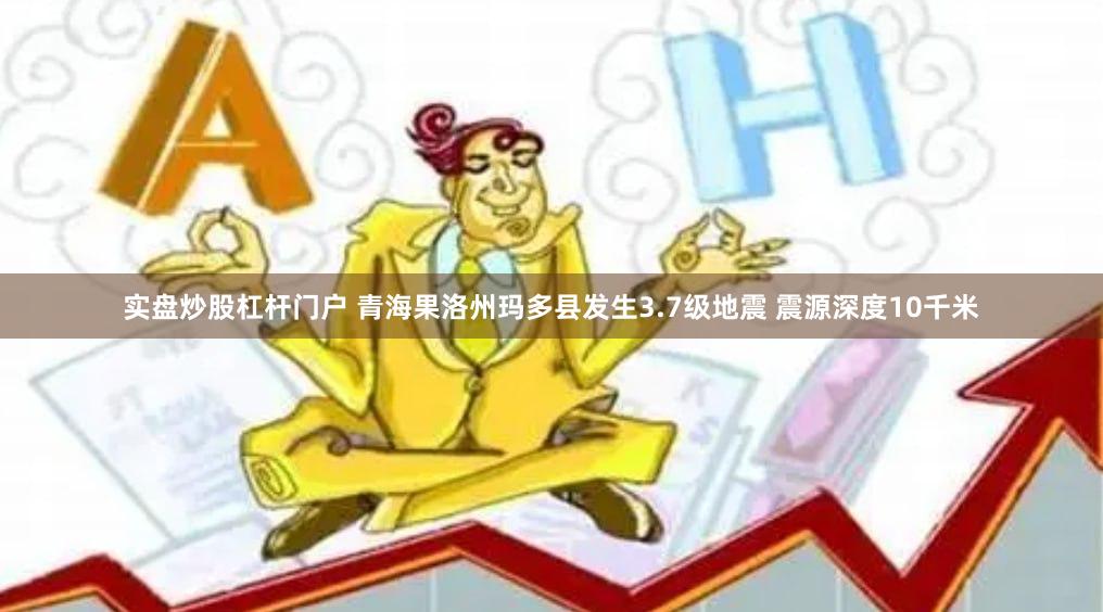 实盘炒股杠杆门户 青海果洛州玛多县发生3.7级地震 震源深度10千米