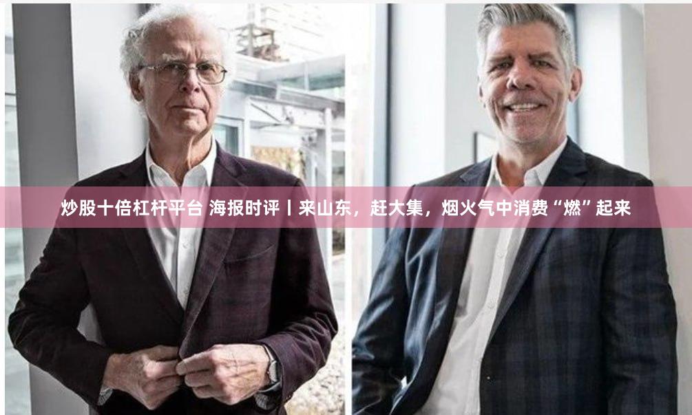 炒股十倍杠杆平台 海报时评丨来山东，赶大集，烟火气中消费“燃”起来