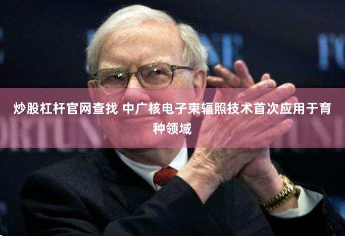 炒股杠杆官网查找 中广核电子束辐照技术首次应用于育种领域